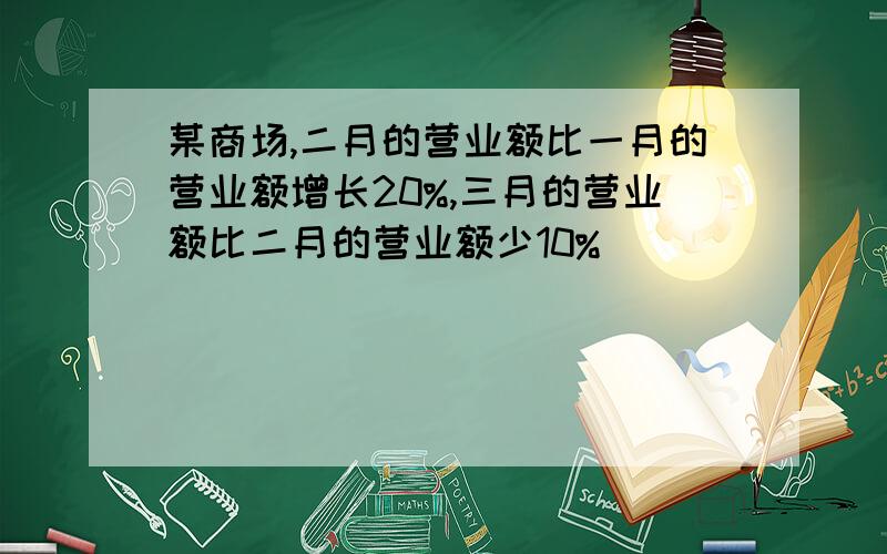 某商场,二月的营业额比一月的营业额增长20%,三月的营业额比二月的营业额少10%