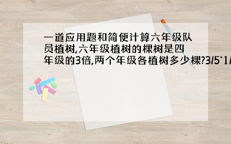 一道应用题和简便计算六年级队员植树,六年级植树的棵树是四年级的3倍,两个年级各植树多少棵?3/5*1/2+x=3/4 （