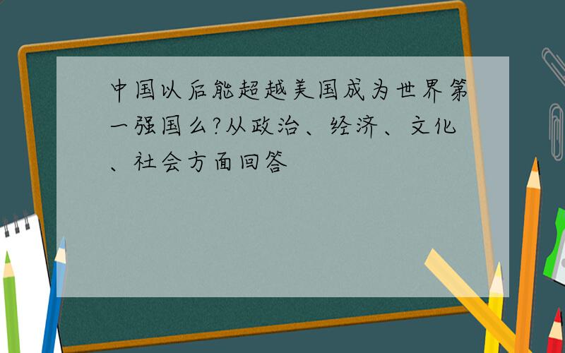 中国以后能超越美国成为世界第一强国么?从政治、经济、文化、社会方面回答