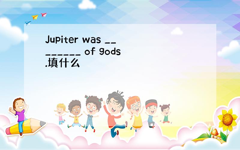 Jupiter was ________ of gods.填什么