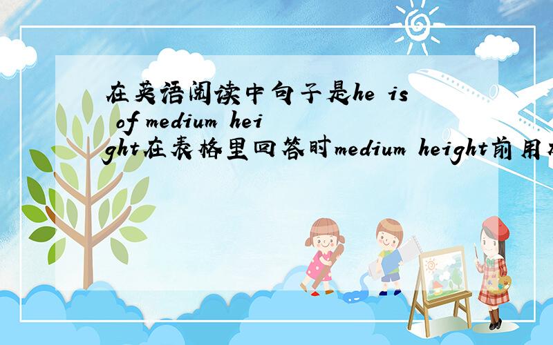 在英语阅读中句子是he is of medium height在表格里回答时medium height前用加of吗