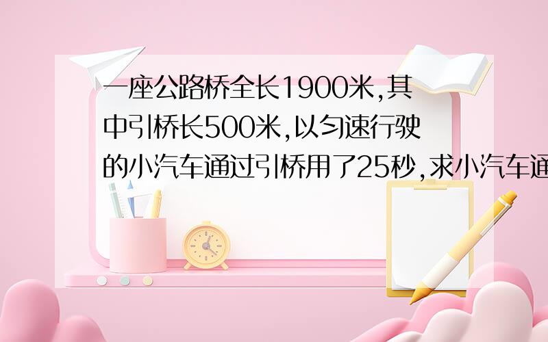 一座公路桥全长1900米,其中引桥长500米,以匀速行驶的小汽车通过引桥用了25秒,求小汽车通过主桥用多长时