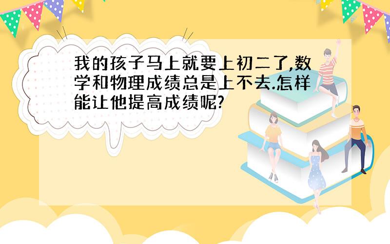 我的孩子马上就要上初二了,数学和物理成绩总是上不去.怎样能让他提高成绩呢?