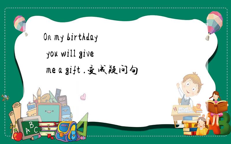 On my birthday you will give me a gift .变成疑问句