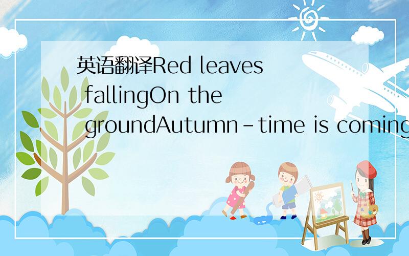 英语翻译Red leaves fallingOn the groundAutumn-time is comingAll