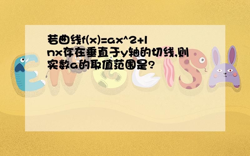 若曲线f(x)=ax^2+lnx存在垂直于y轴的切线,则实数a的取值范围是?