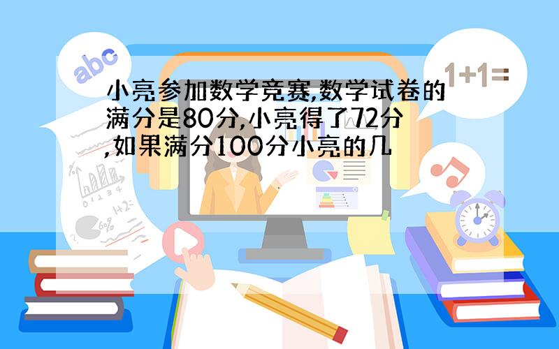 小亮参加数学竞赛,数学试卷的满分是80分,小亮得了72分,如果满分100分小亮的几