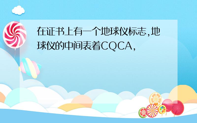 在证书上有一个地球仪标志,地球仪的中间表着CQCA,