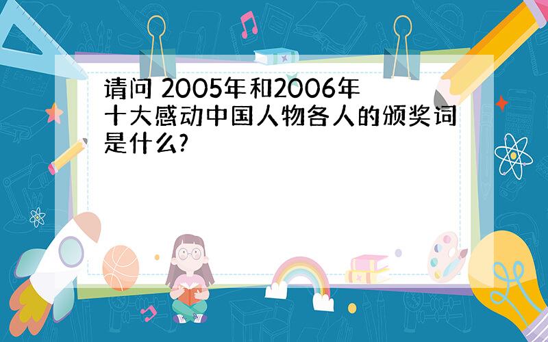 请问 2005年和2006年十大感动中国人物各人的颁奖词是什么?