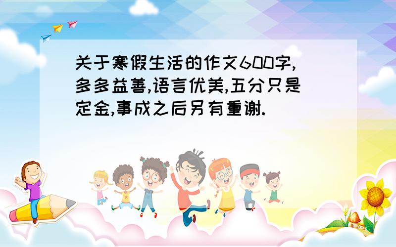 关于寒假生活的作文600字,多多益善,语言优美,五分只是定金,事成之后另有重谢.