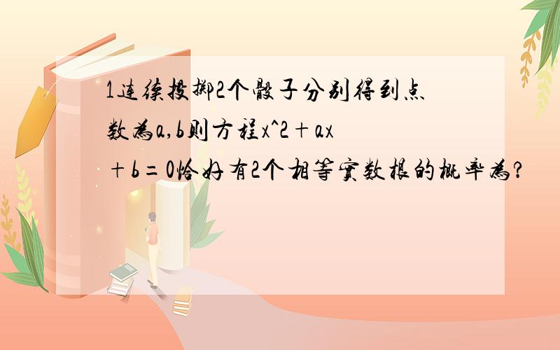 1连续投掷2个骰子分别得到点数为a,b则方程x^2+ax+b=0恰好有2个相等实数根的概率为?