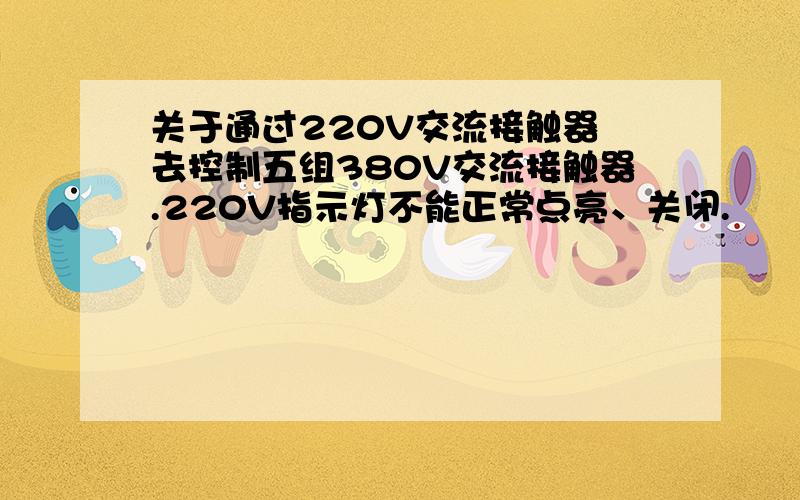 关于通过220V交流接触器 去控制五组380V交流接触器.220V指示灯不能正常点亮、关闭.