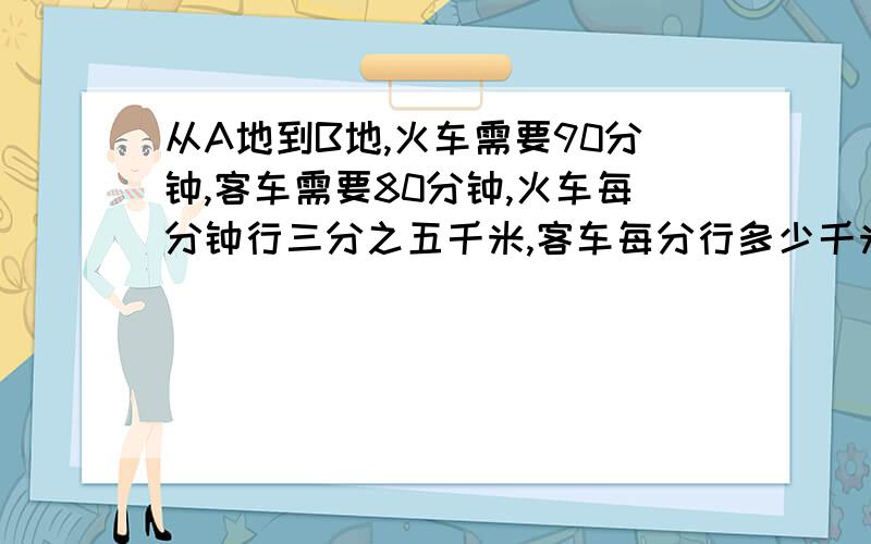 从A地到B地,火车需要90分钟,客车需要80分钟,火车每分钟行三分之五千米,客车每分行多少千米?