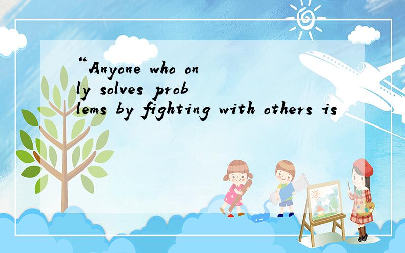 “Anyone who only solves problems by fighting with others is