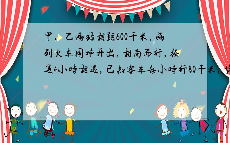 甲、乙两站相距600千米，两列火车同时开出，相向而行，经过4小时相遇，已知客车每小时行80千米，货车每小时行多少千米？（