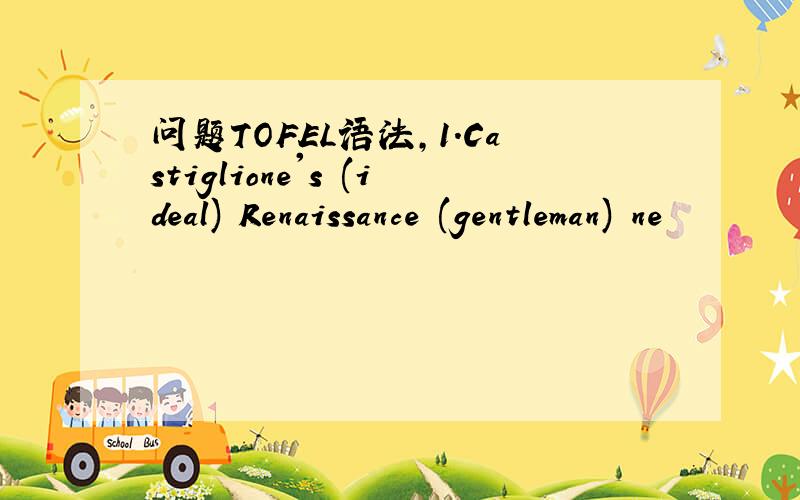 问题TOFEL语法,1.Castiglione's (ideal) Renaissance (gentleman) ne