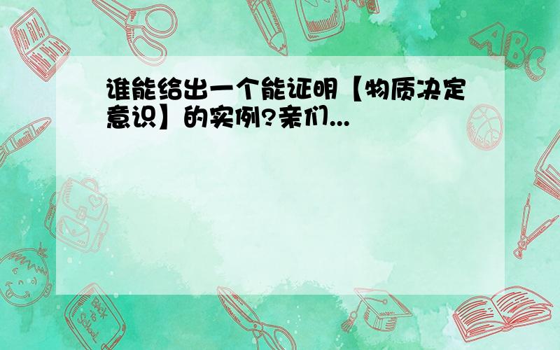 谁能给出一个能证明【物质决定意识】的实例?亲们...