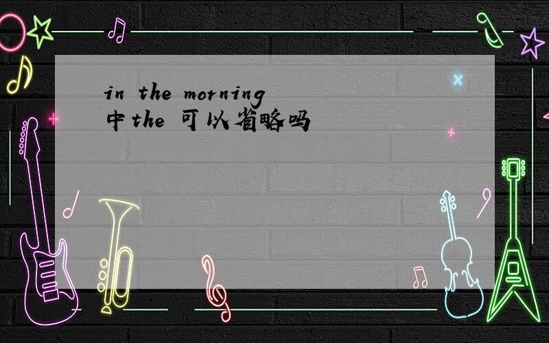 in the morning中the 可以省略吗