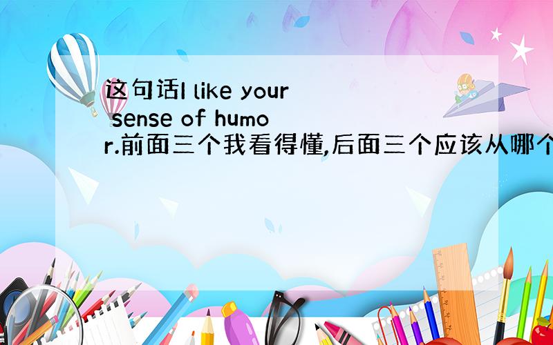 这句话I like your sense of humor.前面三个我看得懂,后面三个应该从哪个开始读,为什么?