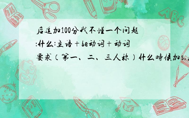 后追加100分我不懂一个问题：什么:主语+be动词+动词要求（第一、二、三人称）什么时候加s,或者.我就是不懂什么喜欢不