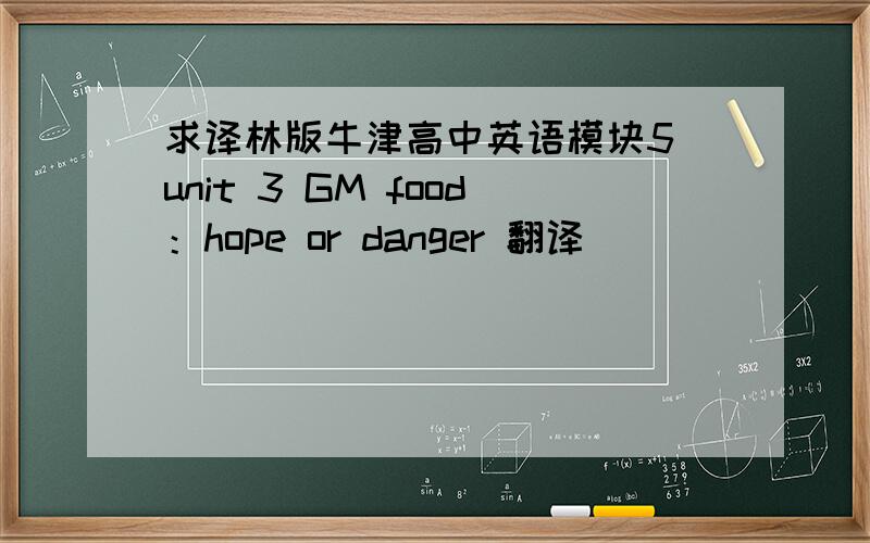 求译林版牛津高中英语模块5 unit 3 GM food：hope or danger 翻译