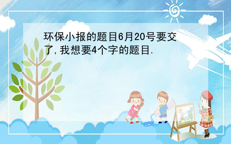 环保小报的题目6月20号要交了,我想要4个字的题目.