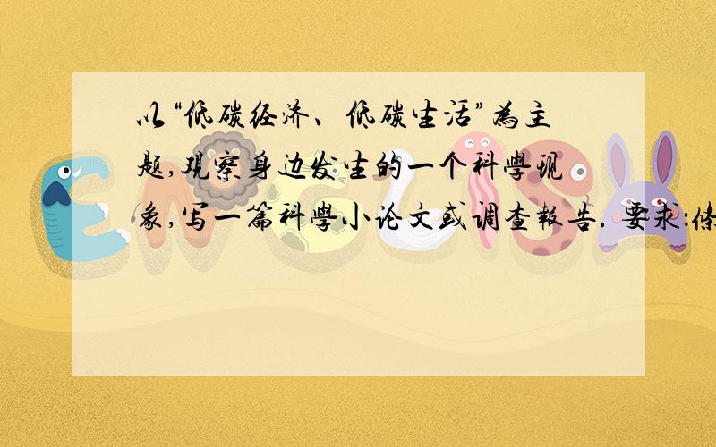 以“低碳经济、低碳生活”为主题,观察身边发生的一个科学现象,写一篇科学小论文或调查报告. 要求：条理