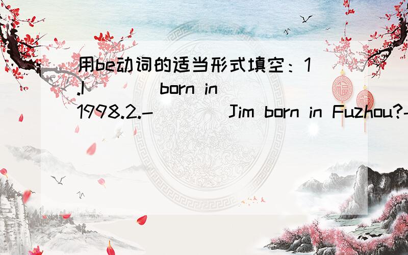 用be动词的适当形式填空：1.I____born in 1998.2.-____Jim born in Fuzhou?-