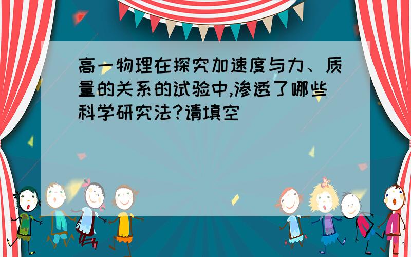 高一物理在探究加速度与力、质量的关系的试验中,渗透了哪些科学研究法?请填空