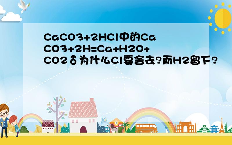 CaCO3+2HCl中的CaCO3+2H=Ca+H2O+CO2♂为什么Cl要舍去?而H2留下?