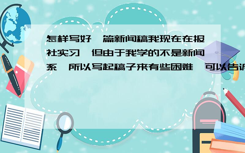 怎样写好一篇新闻稿我现在在报社实习,但由于我学的不是新闻系,所以写起稿子来有些困难,可以告诉写新闻稿需要注意的一些事项吗