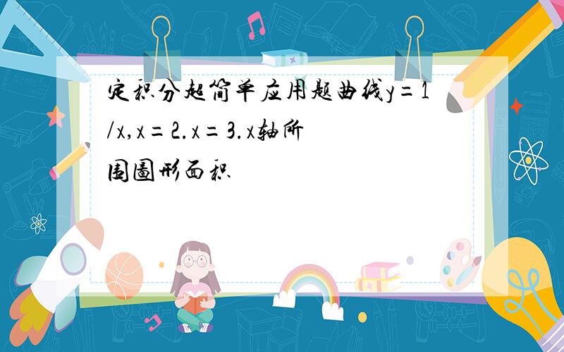 定积分超简单应用题曲线y=1/x,x=2.x=3.x轴所围图形面积