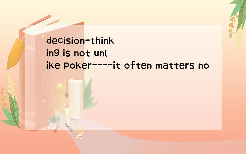 decision-thinking is not unlike poker----it often matters no