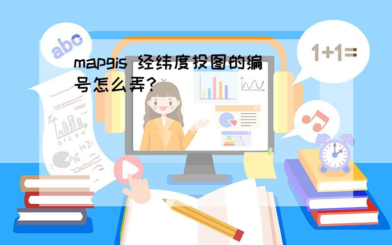 mapgis 经纬度投图的编号怎么弄?