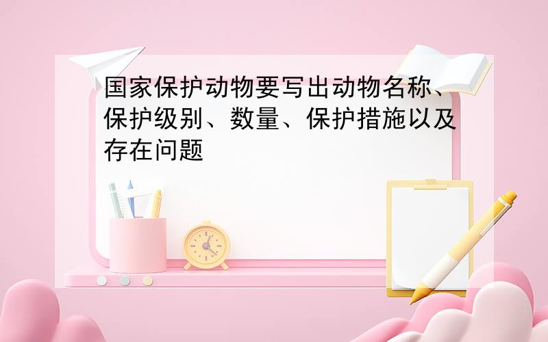 国家保护动物要写出动物名称、保护级别、数量、保护措施以及存在问题