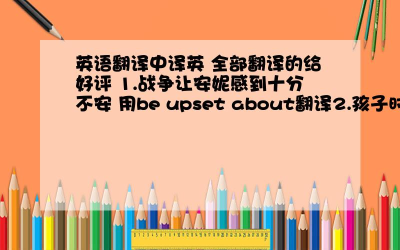 英语翻译中译英 全部翻译的给好评 1.战争让安妮感到十分不安 用be upset about翻译2.孩子时代,她经历了许