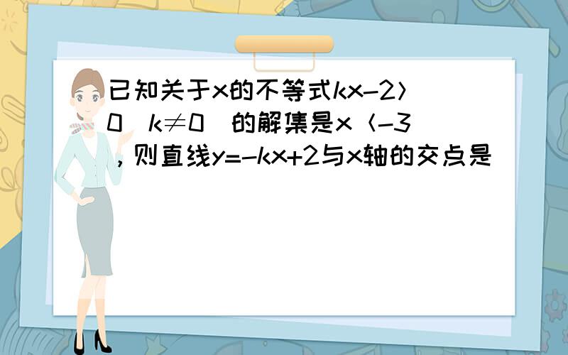 已知关于x的不等式kx-2＞0（k≠0）的解集是x＜-3，则直线y=-kx+2与x轴的交点是______．