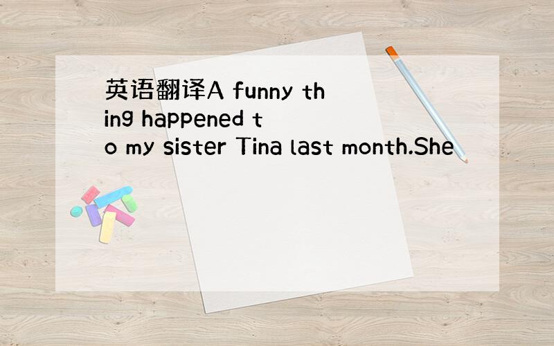 英语翻译A funny thing happened to my sister Tina last month.She