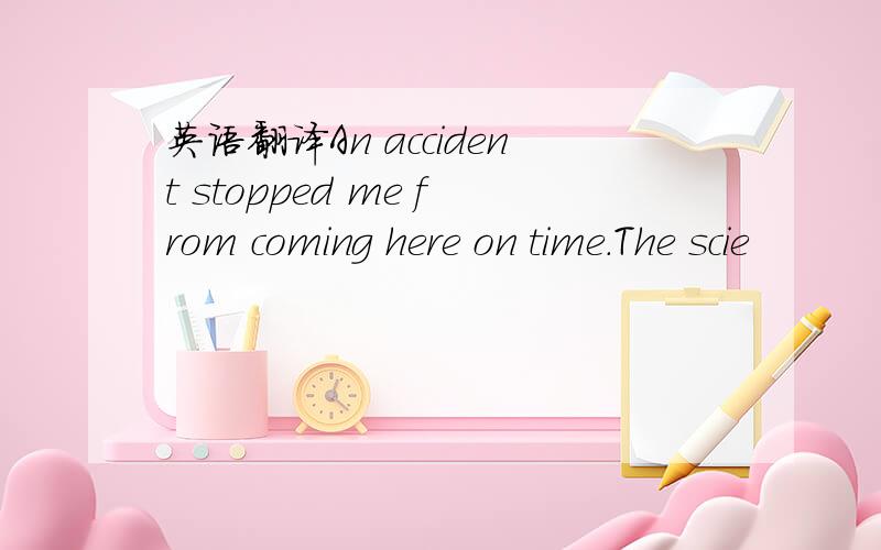 英语翻译An accident stopped me from coming here on time.The scie