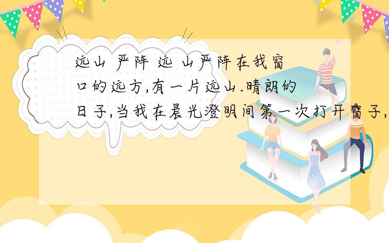 远山 严阵 远 山严阵在我窗口的远方,有一片远山.晴朗的日子,当我在晨光澄明间第一次打开窗子,我会发现,它是在一片无边的