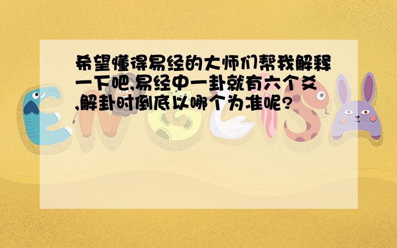 希望懂得易经的大师们帮我解释一下吧,易经中一卦就有六个爻,解卦时倒底以哪个为准呢?