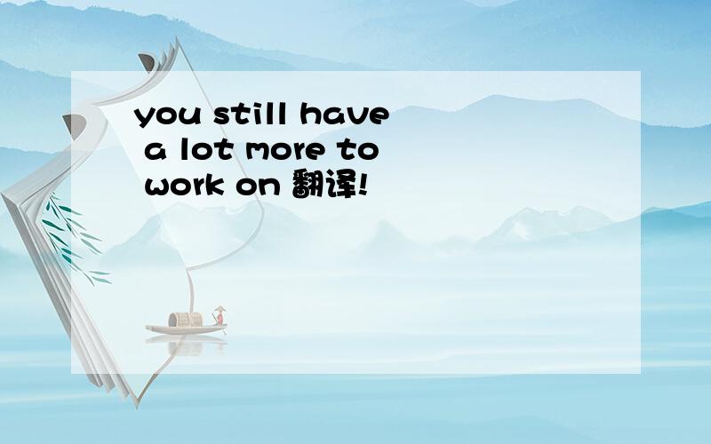 you still have a lot more to work on 翻译!