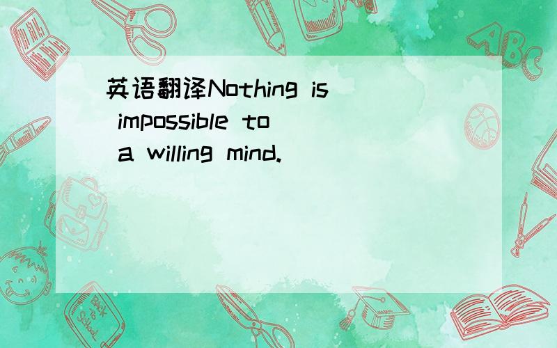 英语翻译Nothing is impossible to a willing mind.