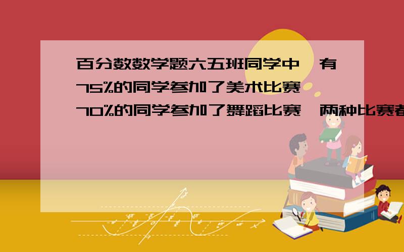 百分数数学题六五班同学中,有75%的同学参加了美术比赛,70%的同学参加了舞蹈比赛,两种比赛都参加的同学占65%,另外有