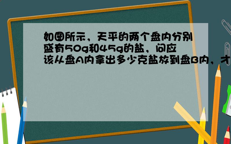 如图所示，天平的两个盘内分别盛有50g和45g的盐，问应该从盘A内拿出多少克盐放到盘B内，才能使两盘所盛盐的质量相等？