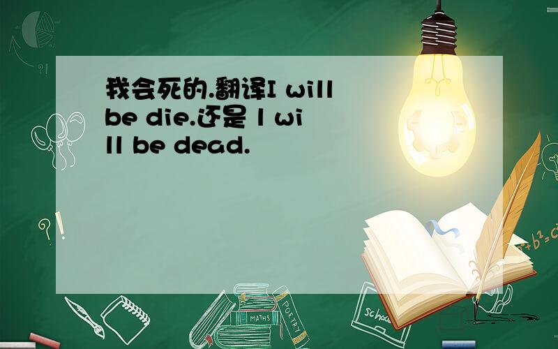 我会死的.翻译I will be die.还是 l will be dead.