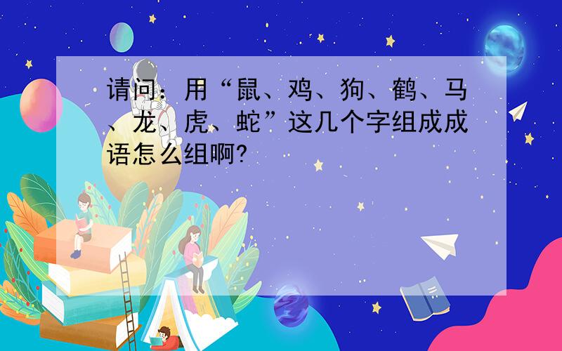 请问：用“鼠、鸡、狗、鹤、马、龙、虎、蛇”这几个字组成成语怎么组啊?