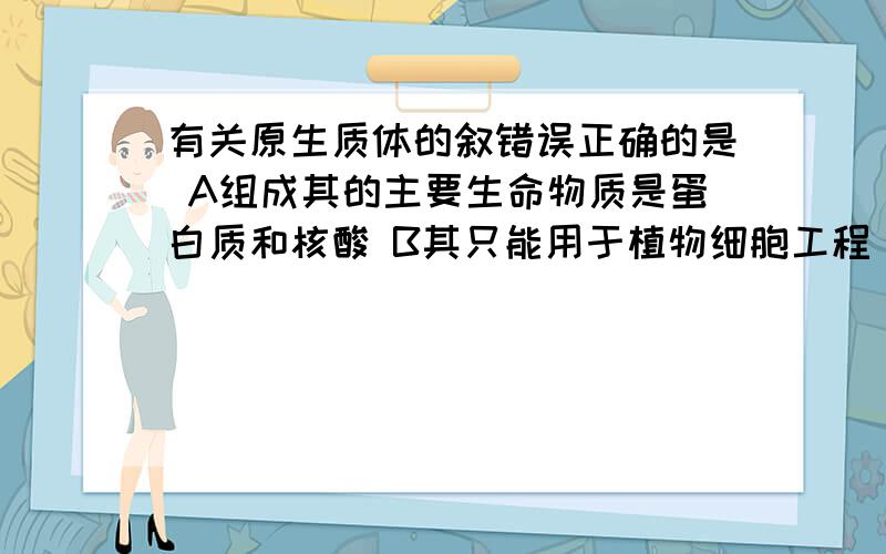 有关原生质体的叙错误正确的是 A组成其的主要生命物质是蛋白质和核酸 B其只能用于植物细胞工程