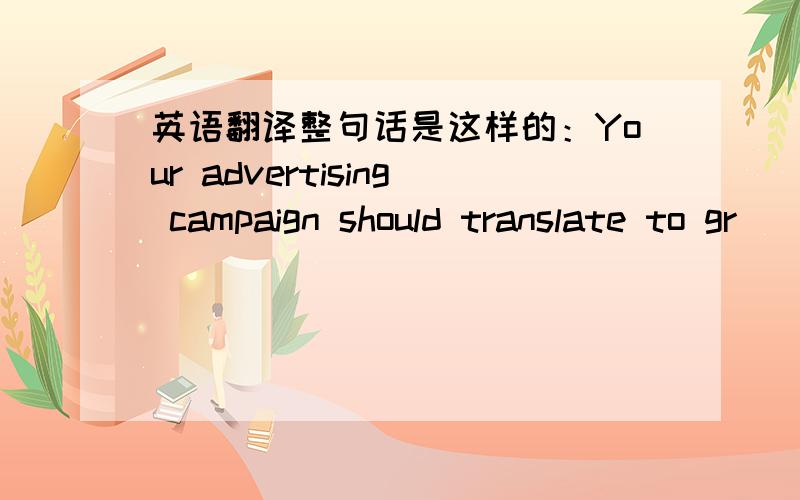 英语翻译整句话是这样的：Your advertising campaign should translate to gr