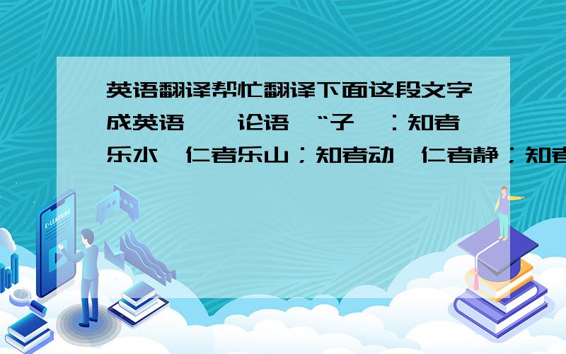 英语翻译帮忙翻译下面这段文字成英语,《论语》“子曰：知者乐水,仁者乐山；知者动,仁者静；知者乐,仁者寿.”这里仅“山”、